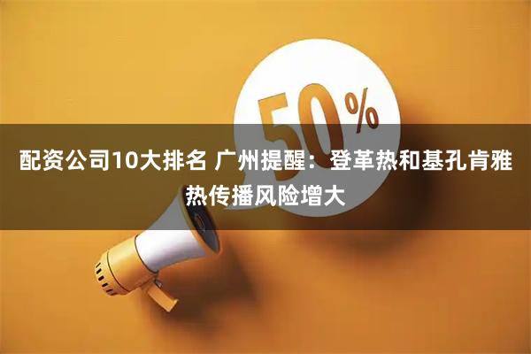 配资公司10大排名 广州提醒：登革热和基孔肯雅热传播风险增大
