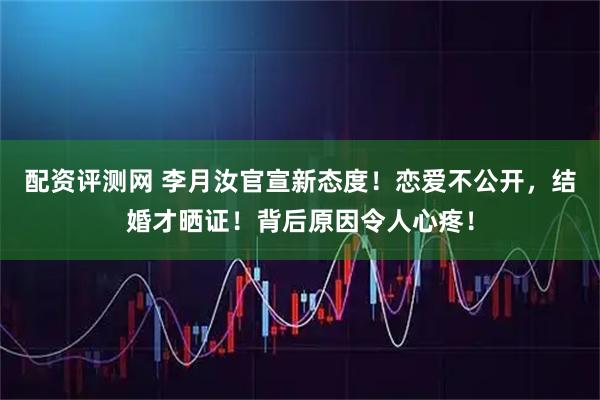 配资评测网 李月汝官宣新态度！恋爱不公开，结婚才晒证！背后原因令人心疼！