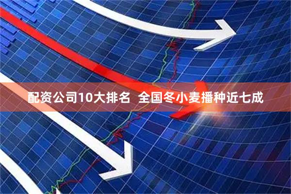 配资公司10大排名  全国冬小麦播种近七成