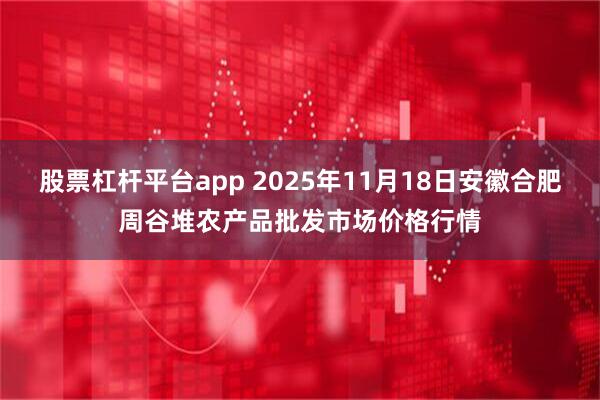 股票杠杆平台app 2025年11月18日安徽合肥周谷堆农产品批发市场价格行情