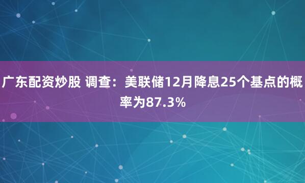 广东配资炒股 调查：美联储12月降息25个基点的概率为87.3%