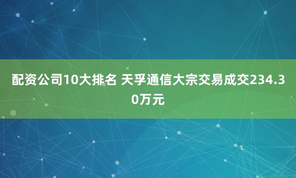 配资公司10大排名 天孚通信大宗交易成交234.30万元